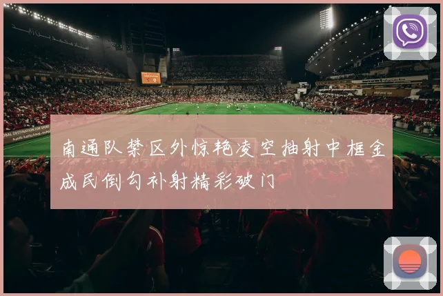 南通队禁区外惊艳凌空抽射中框金成民倒勾补射精彩破门