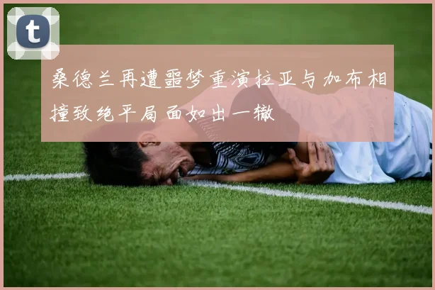 桑德兰再遭噩梦重演拉亚与加布相撞致绝平局面如出一辙