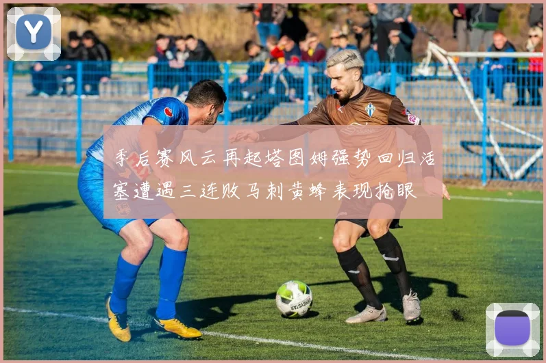 季后赛风云再起塔图姆强势回归活塞遭遇三连败马刺黄蜂表现抢眼