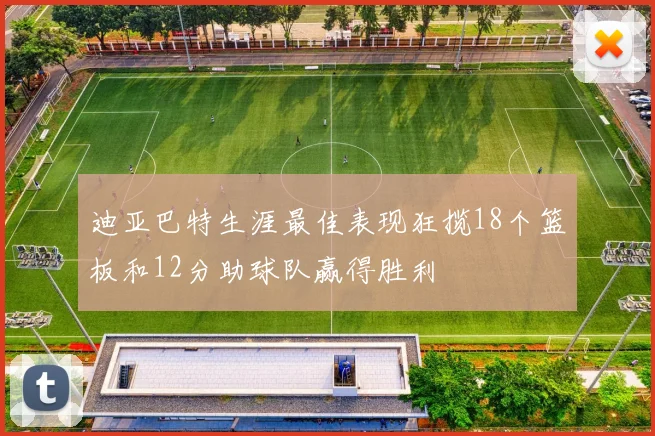 迪亚巴特生涯最佳表现狂揽18个篮板和12分助球队赢得胜利