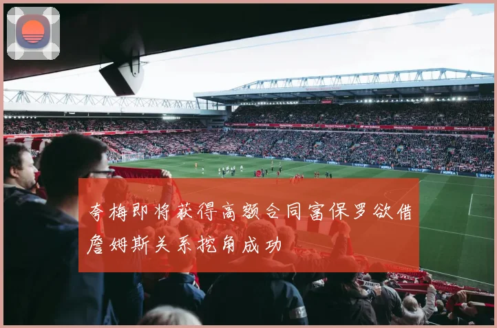 夸梅即将获得高额合同富保罗欲借詹姆斯关系挖角成功