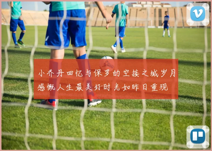 小乔丹回忆与保罗的空接之城岁月感慨人生最美好时光如昨日重现
