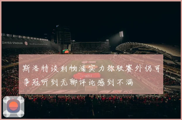 斯洛特谈利物浦实力称联赛外仍可争冠听到无聊评论感到不满