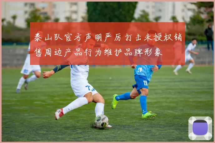 泰山队官方声明严厉打击未授权销售周边产品行为维护品牌形象