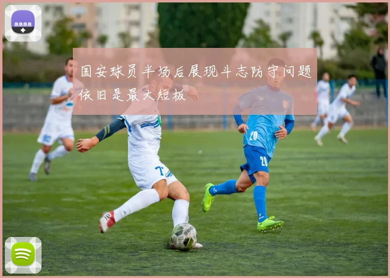 国安球员半场后展现斗志防守问题依旧是最大短板