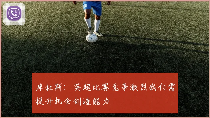 库杜斯：英超比赛竞争激烈我们需提升机会创造能力