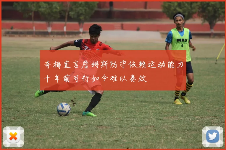 夸梅直言詹姆斯防守依赖运动能力十年前可行如今难以奏效