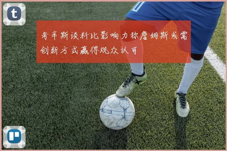 考辛斯谈科比影响力称詹姆斯或需创新方式赢得观众认可