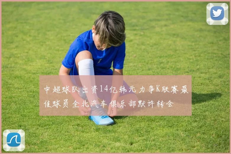 中超球队出资14亿韩元力争K联赛最佳球员全北汽车俱乐部默许转会