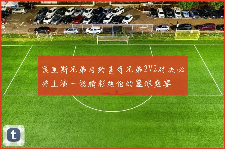 莫里斯兄弟与约基奇兄弟2V2对决必将上演一场精彩绝伦的篮球盛宴