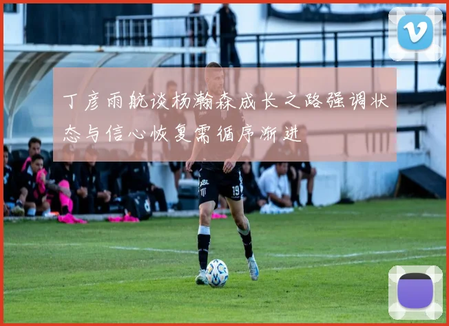 丁彦雨航谈杨瀚森成长之路强调状态与信心恢复需循序渐进