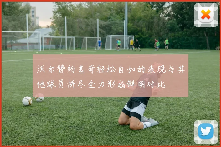 沃尔赞约基奇轻松自如的表现与其他球员拼尽全力形成鲜明对比