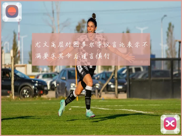 尤文高层对图多尔争议言论表示不满要求其今后谨言慎行