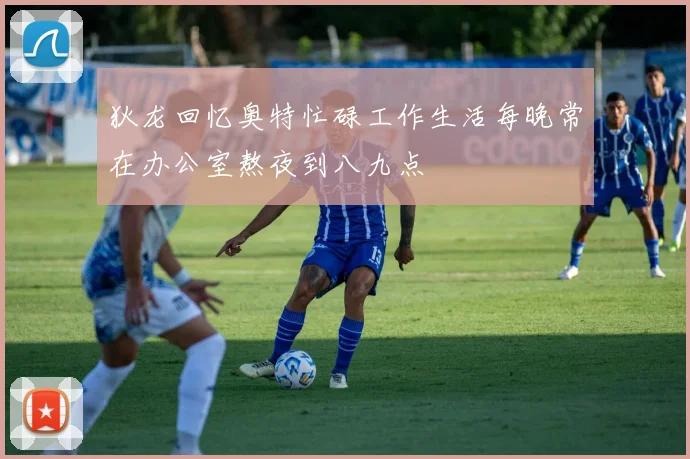 狄龙回忆奥特忙碌工作生活每晚常在办公室熬夜到八九点
