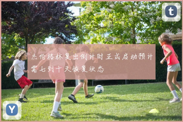 杰伦格林复出倒计时正式启动预计需七到十天恢复状态