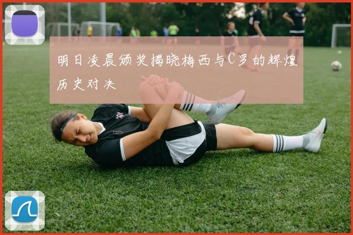明日凌晨颁奖揭晓梅西与C罗的辉煌历史对决