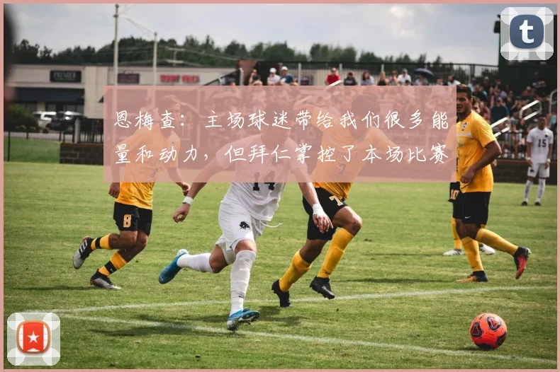 恩梅查：主场球迷带给我们很多能量和动力，但拜仁掌控了本场比赛