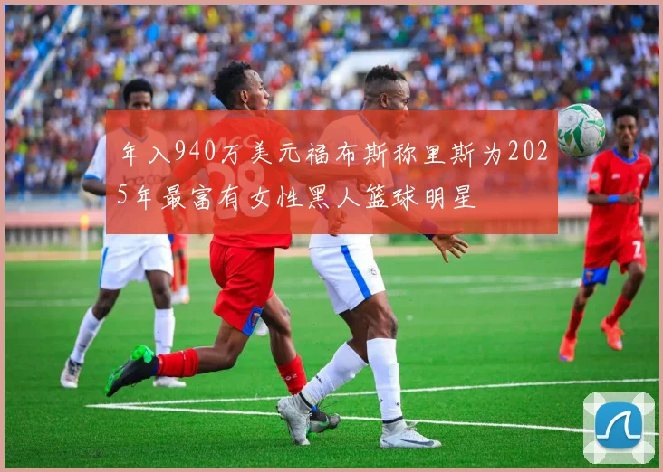 年入940万美元福布斯称里斯为2025年最富有女性黑人篮球明星