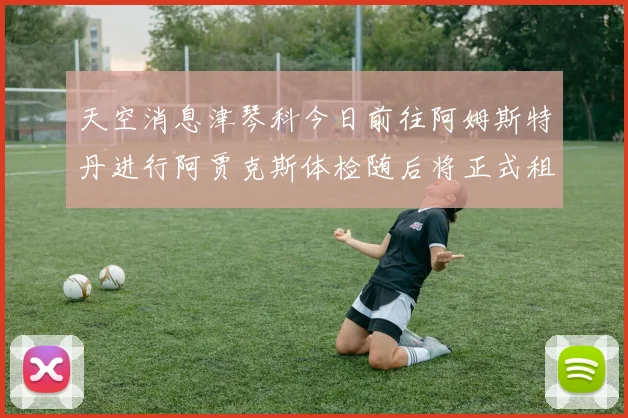 天空消息津琴科今日前往阿姆斯特丹进行阿贾克斯体检随后将正式租借加盟