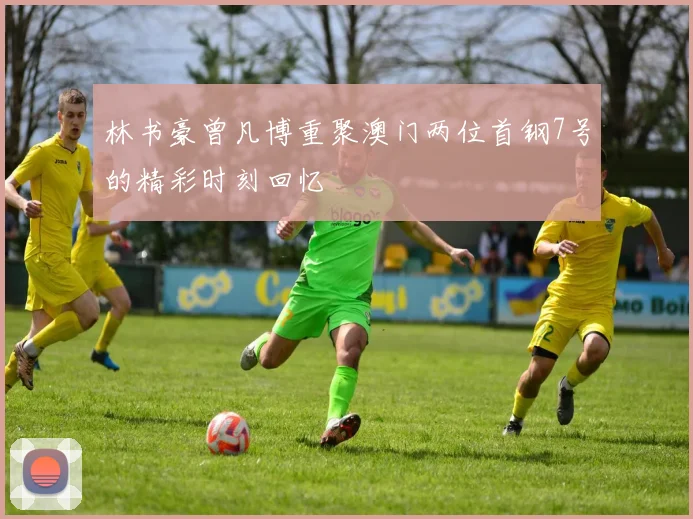 林书豪曾凡博重聚澳门两位首钢7号的精彩时刻回忆