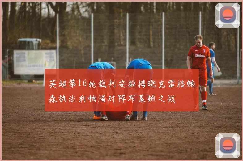 英超第16轮裁判安排揭晓克雷格鲍森执法利物浦对阵布莱顿之战