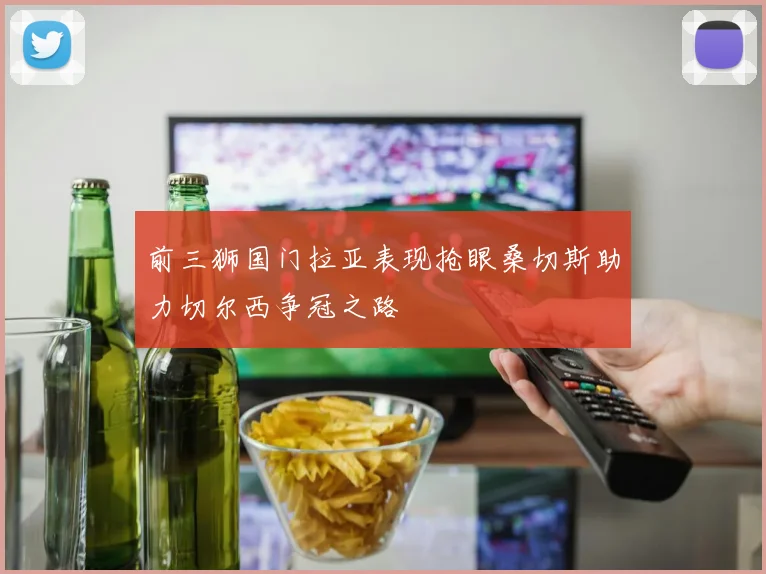 前三狮国门拉亚表现抢眼桑切斯助力切尔西争冠之路