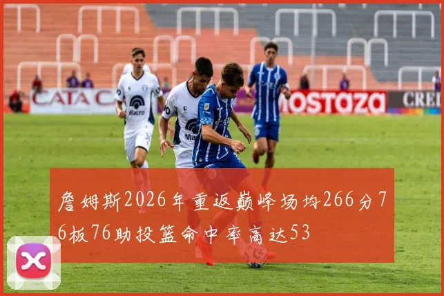 詹姆斯2026年重返巅峰场均266分76板76助投篮命中率高达53