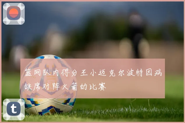 篮网队内得分王小迈克尔波特因病缺席对阵火箭的比赛