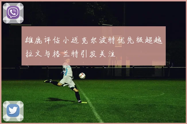 雄鹿评估小迈克尔波特优先级超越拉文与格兰特引发关注