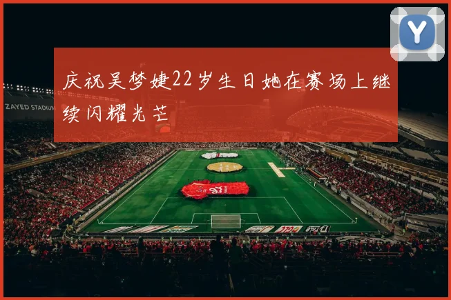 庆祝吴梦婕22岁生日她在赛场上继续闪耀光芒