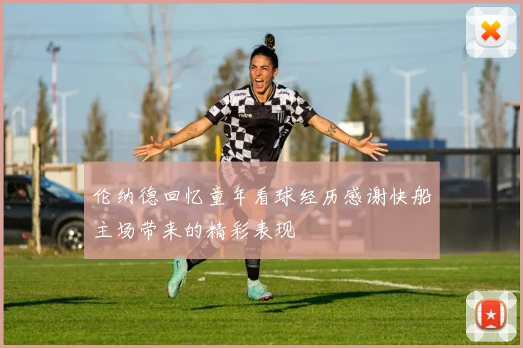 伦纳德回忆童年看球经历感谢快船主场带来的精彩表现