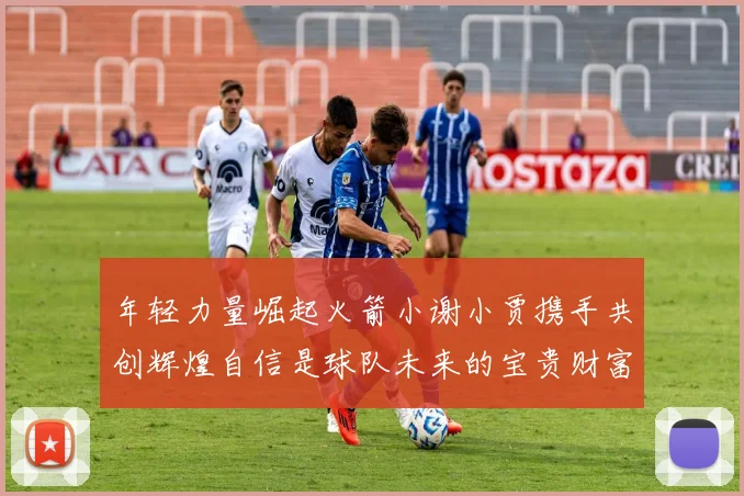 年轻力量崛起火箭小谢小贾携手共创辉煌自信是球队未来的宝贵财富