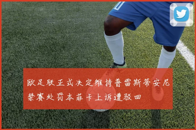 欧足联正式决定维持普雷斯蒂安尼禁赛处罚本菲卡上诉遭驳回