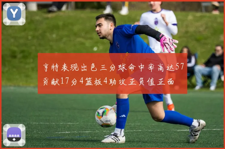 亨特表现出色三分球命中率高达57贡献17分4篮板4助攻正负值正面
