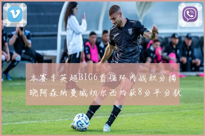 本赛季英超BIG6首循环内战积分揭晓阿森纳曼城切尔西均获8分平分秋色