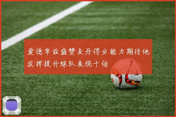 爱德华兹盛赞麦丹得分能力期待他发挥提升球队表现十倍