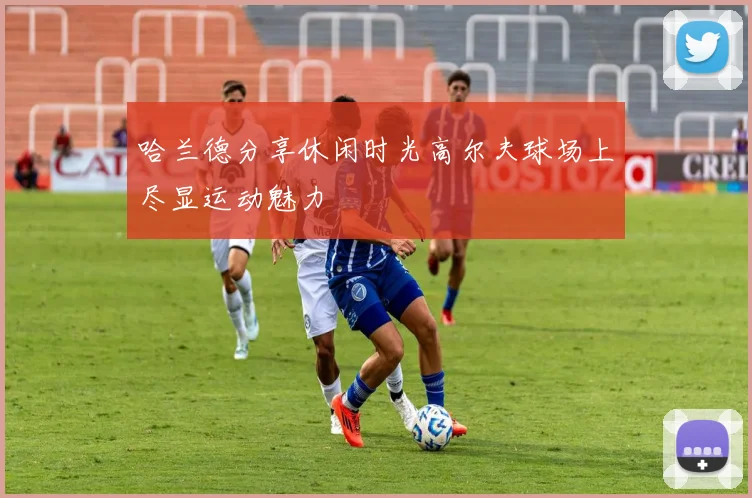 哈兰德分享休闲时光高尔夫球场上尽显运动魅力