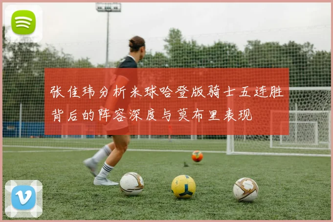 张佳玮分析米球哈登版骑士五连胜背后的阵容深度与莫布里表现