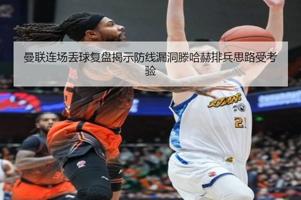 曼联连场丢球复盘揭示防线漏洞滕哈赫排兵思路受考验 - huobosports